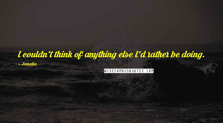 Jamelia Quotes: I couldn't think of anything else I'd rather be doing.