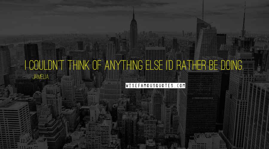 Jamelia Quotes: I couldn't think of anything else I'd rather be doing.