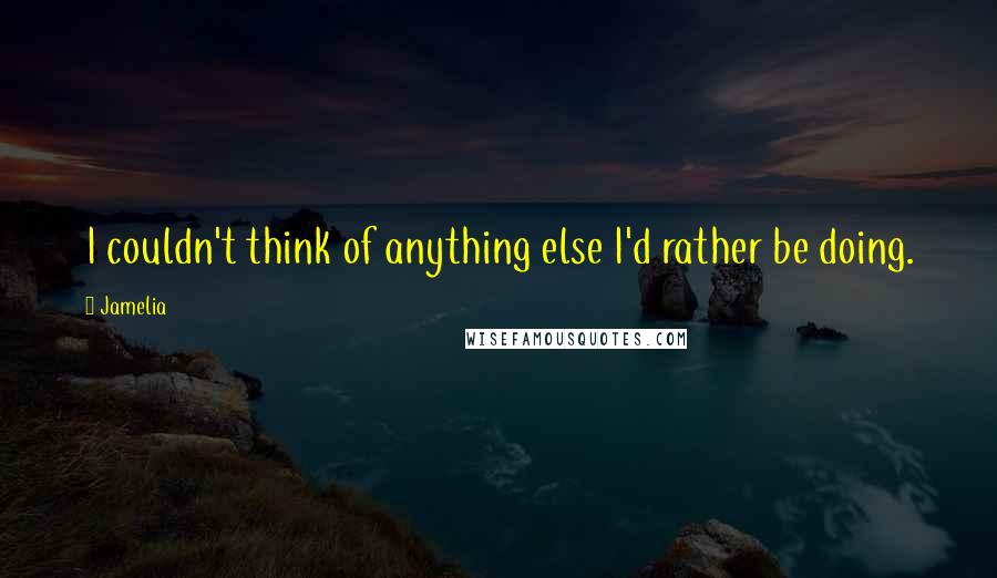 Jamelia Quotes: I couldn't think of anything else I'd rather be doing.