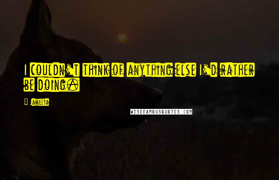 Jamelia Quotes: I couldn't think of anything else I'd rather be doing.