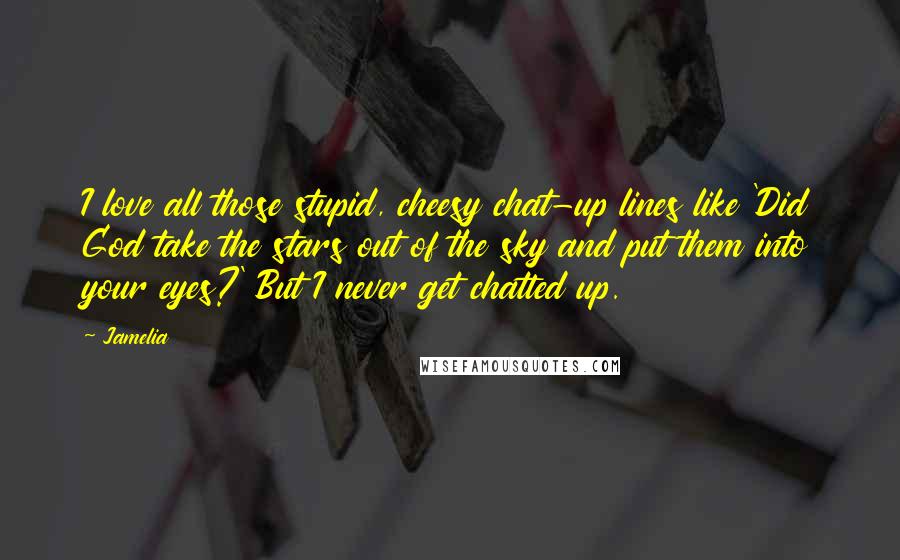 Jamelia Quotes: I love all those stupid, cheesy chat-up lines like 'Did God take the stars out of the sky and put them into your eyes?' But I never get chatted up.