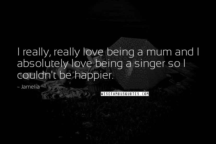Jamelia Quotes: I really, really love being a mum and I absolutely love being a singer so I couldn't be happier.