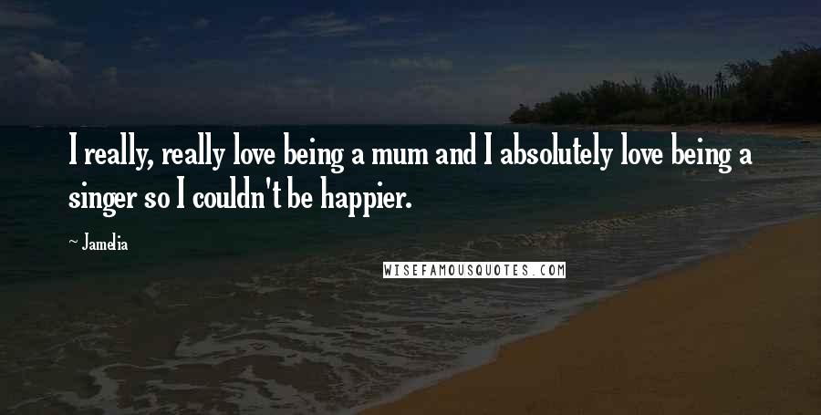 Jamelia Quotes: I really, really love being a mum and I absolutely love being a singer so I couldn't be happier.