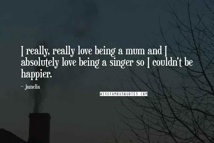 Jamelia Quotes: I really, really love being a mum and I absolutely love being a singer so I couldn't be happier.