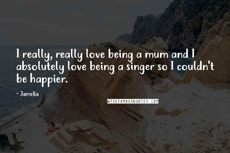Jamelia Quotes: I really, really love being a mum and I absolutely love being a singer so I couldn't be happier.