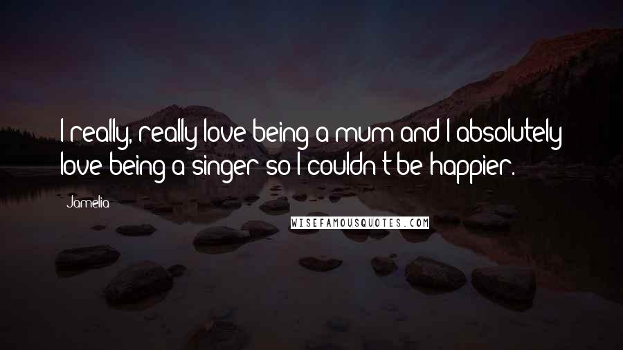 Jamelia Quotes: I really, really love being a mum and I absolutely love being a singer so I couldn't be happier.