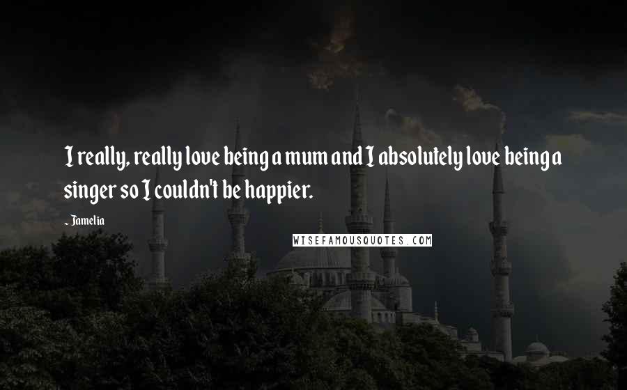 Jamelia Quotes: I really, really love being a mum and I absolutely love being a singer so I couldn't be happier.