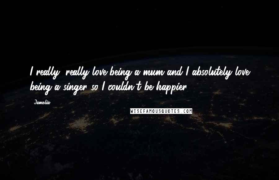 Jamelia Quotes: I really, really love being a mum and I absolutely love being a singer so I couldn't be happier.