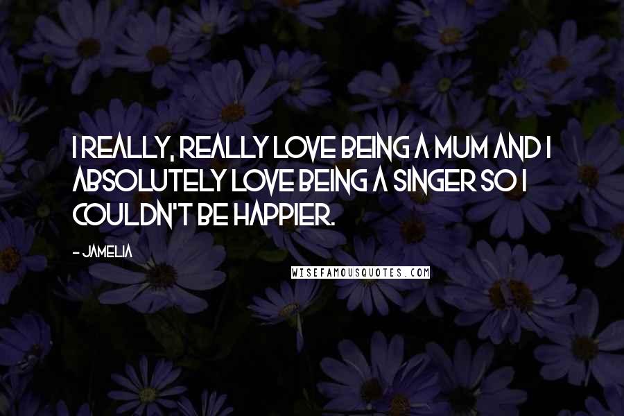 Jamelia Quotes: I really, really love being a mum and I absolutely love being a singer so I couldn't be happier.