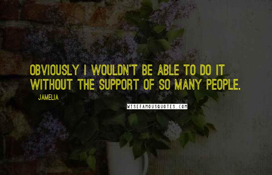 Jamelia Quotes: Obviously I wouldn't be able to do it without the support of so many people.