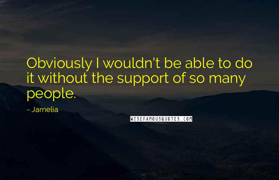 Jamelia Quotes: Obviously I wouldn't be able to do it without the support of so many people.