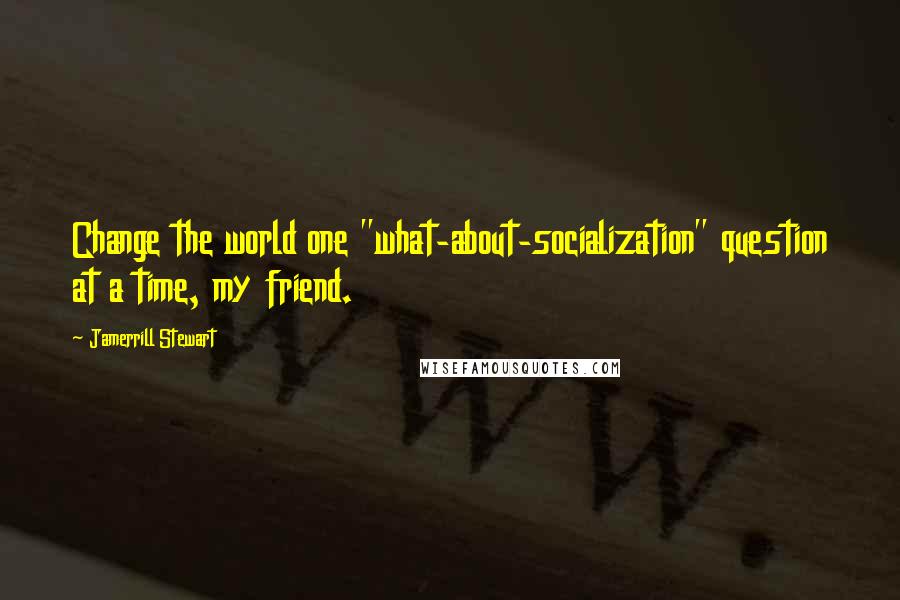 Jamerrill Stewart Quotes: Change the world one "what-about-socialization" question at a time, my friend.