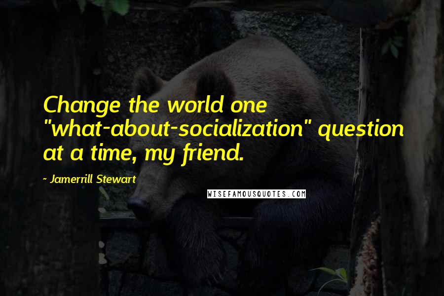 Jamerrill Stewart Quotes: Change the world one "what-about-socialization" question at a time, my friend.