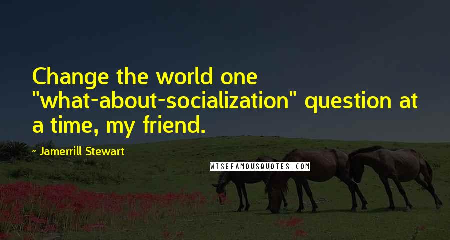 Jamerrill Stewart Quotes: Change the world one "what-about-socialization" question at a time, my friend.