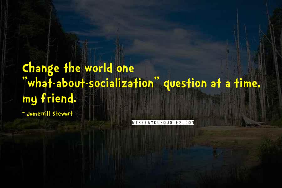 Jamerrill Stewart Quotes: Change the world one "what-about-socialization" question at a time, my friend.