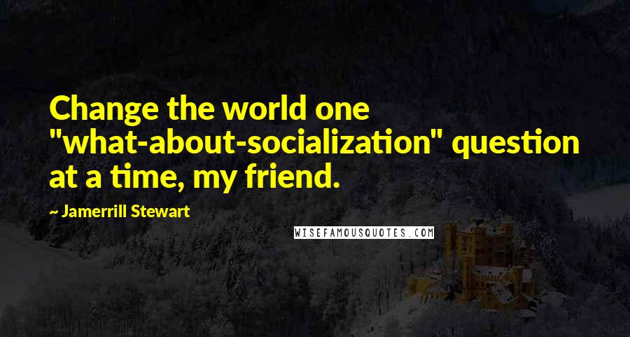 Jamerrill Stewart Quotes: Change the world one "what-about-socialization" question at a time, my friend.