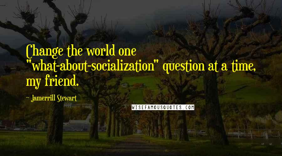 Jamerrill Stewart Quotes: Change the world one "what-about-socialization" question at a time, my friend.