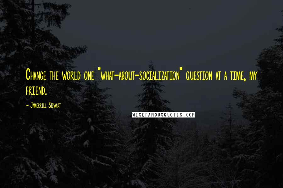 Jamerrill Stewart Quotes: Change the world one "what-about-socialization" question at a time, my friend.