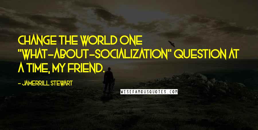 Jamerrill Stewart Quotes: Change the world one "what-about-socialization" question at a time, my friend.