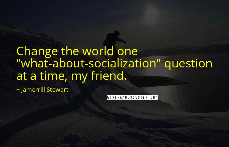 Jamerrill Stewart Quotes: Change the world one "what-about-socialization" question at a time, my friend.