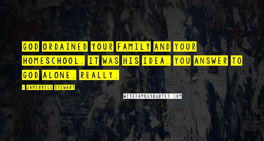 Jamerrill Stewart Quotes: God ordained your family and your homeschool. It was His idea. You answer to God alone. Really.