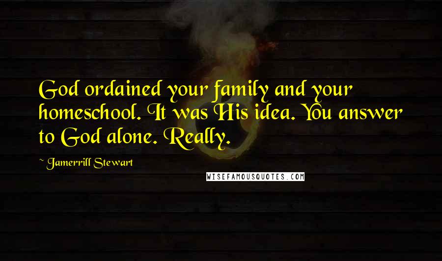 Jamerrill Stewart Quotes: God ordained your family and your homeschool. It was His idea. You answer to God alone. Really.