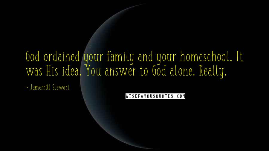 Jamerrill Stewart Quotes: God ordained your family and your homeschool. It was His idea. You answer to God alone. Really.