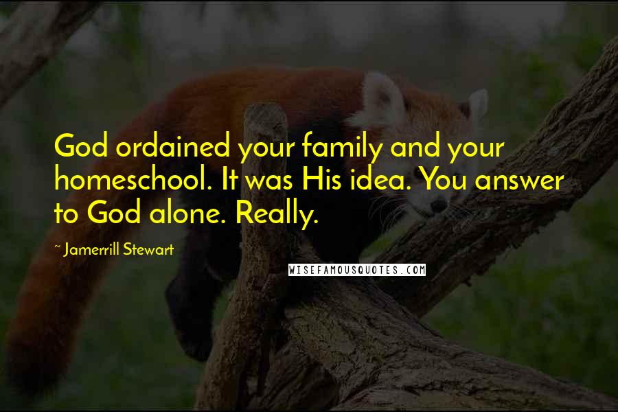 Jamerrill Stewart Quotes: God ordained your family and your homeschool. It was His idea. You answer to God alone. Really.