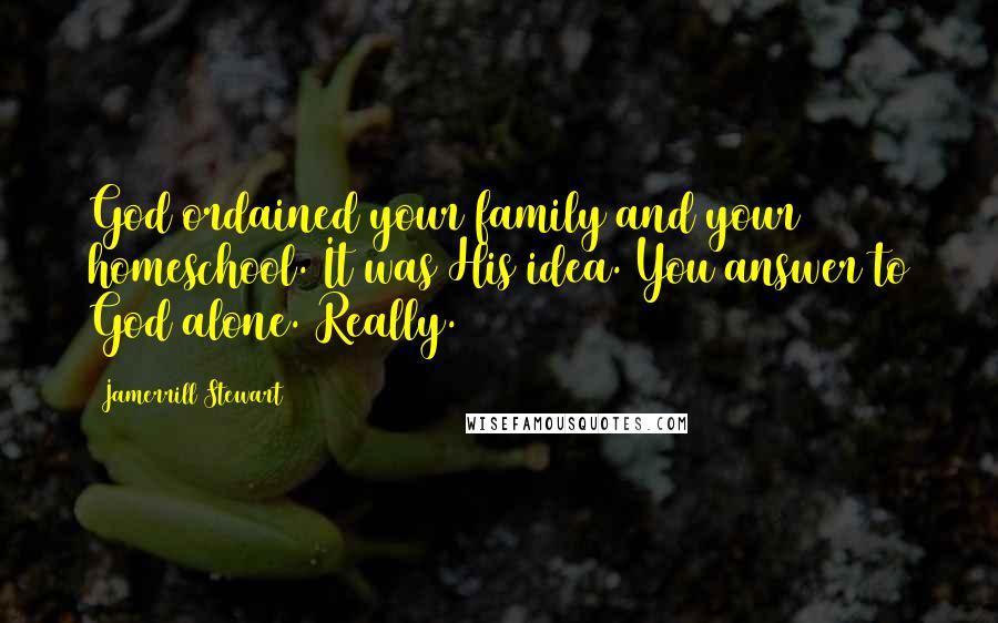 Jamerrill Stewart Quotes: God ordained your family and your homeschool. It was His idea. You answer to God alone. Really.