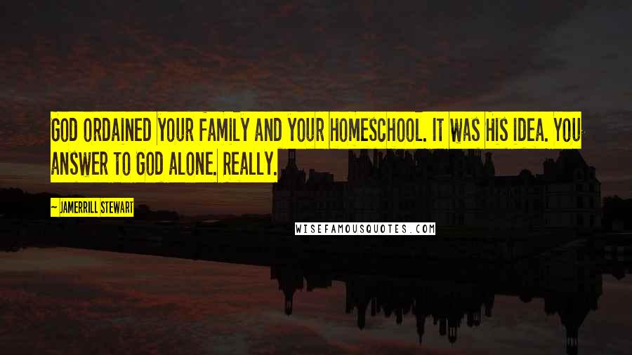 Jamerrill Stewart Quotes: God ordained your family and your homeschool. It was His idea. You answer to God alone. Really.