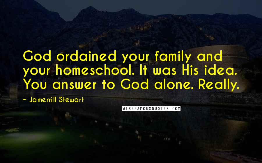 Jamerrill Stewart Quotes: God ordained your family and your homeschool. It was His idea. You answer to God alone. Really.