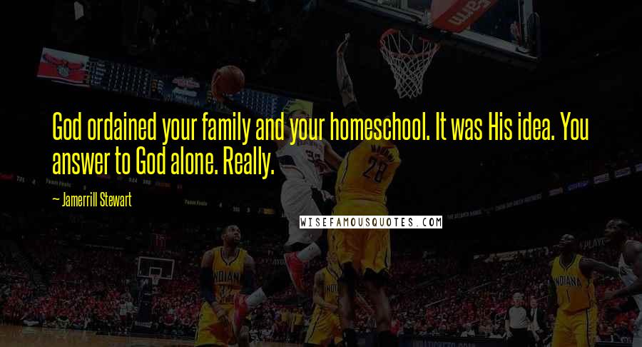 Jamerrill Stewart Quotes: God ordained your family and your homeschool. It was His idea. You answer to God alone. Really.