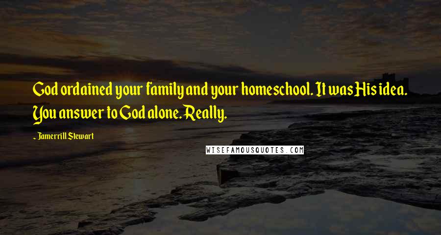 Jamerrill Stewart Quotes: God ordained your family and your homeschool. It was His idea. You answer to God alone. Really.