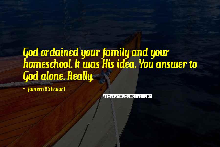 Jamerrill Stewart Quotes: God ordained your family and your homeschool. It was His idea. You answer to God alone. Really.