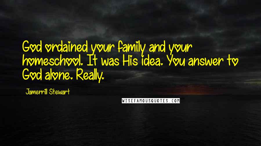 Jamerrill Stewart Quotes: God ordained your family and your homeschool. It was His idea. You answer to God alone. Really.