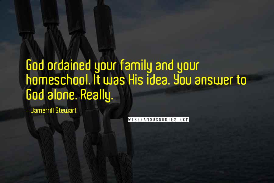 Jamerrill Stewart Quotes: God ordained your family and your homeschool. It was His idea. You answer to God alone. Really.