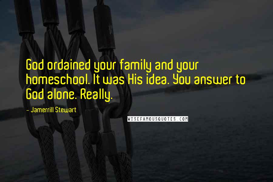 Jamerrill Stewart Quotes: God ordained your family and your homeschool. It was His idea. You answer to God alone. Really.