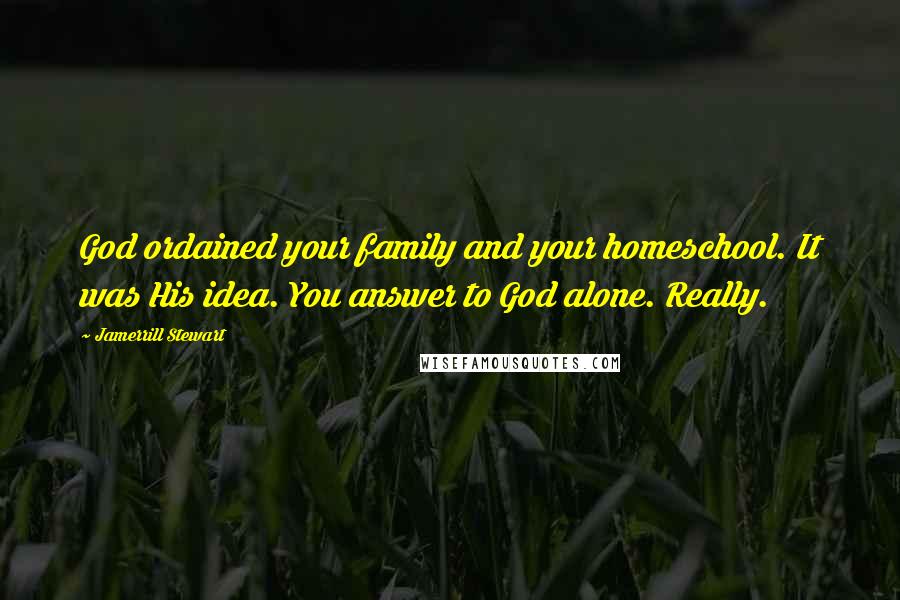 Jamerrill Stewart Quotes: God ordained your family and your homeschool. It was His idea. You answer to God alone. Really.