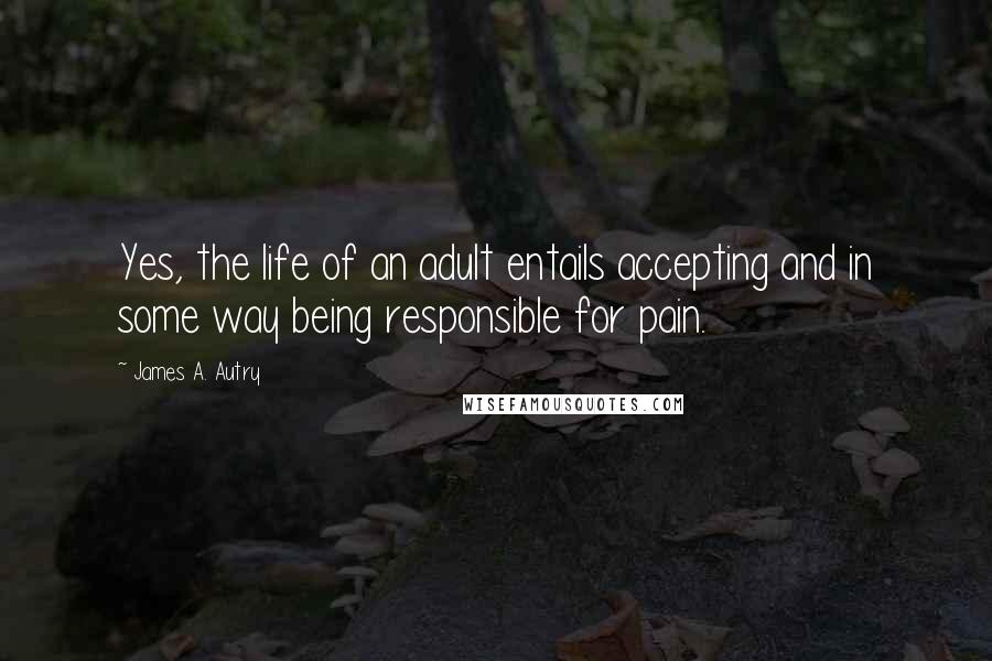 James A. Autry Quotes: Yes, the life of an adult entails accepting and in some way being responsible for pain.