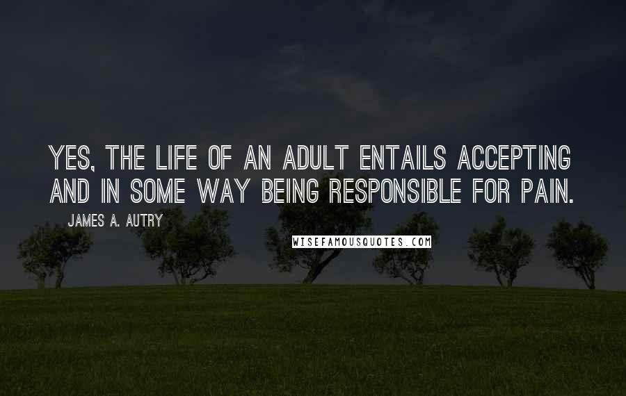 James A. Autry Quotes: Yes, the life of an adult entails accepting and in some way being responsible for pain.