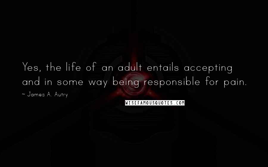 James A. Autry Quotes: Yes, the life of an adult entails accepting and in some way being responsible for pain.