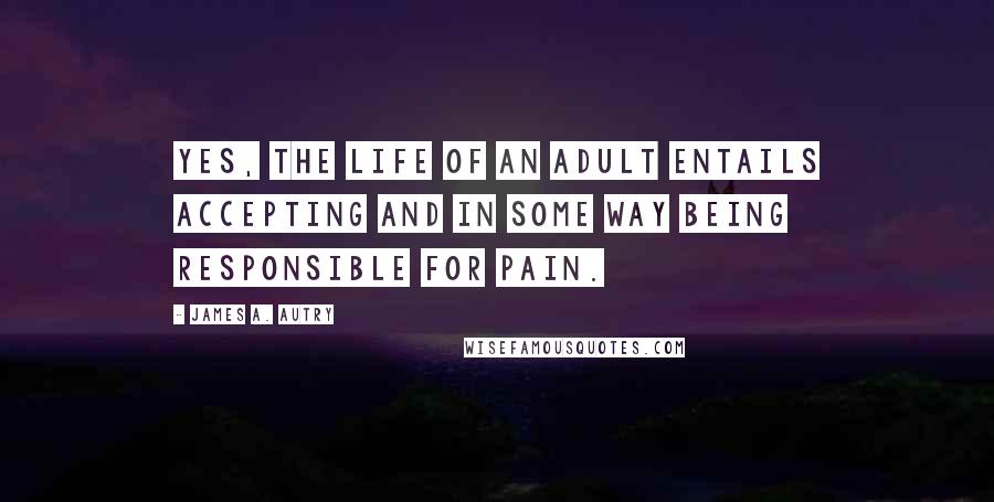 James A. Autry Quotes: Yes, the life of an adult entails accepting and in some way being responsible for pain.