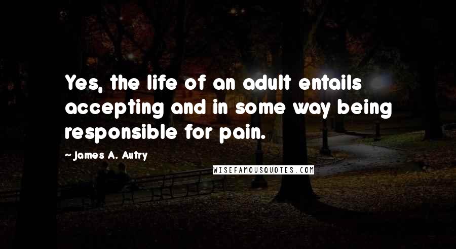 James A. Autry Quotes: Yes, the life of an adult entails accepting and in some way being responsible for pain.