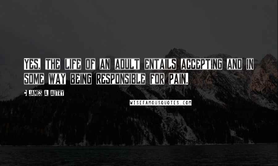 James A. Autry Quotes: Yes, the life of an adult entails accepting and in some way being responsible for pain.