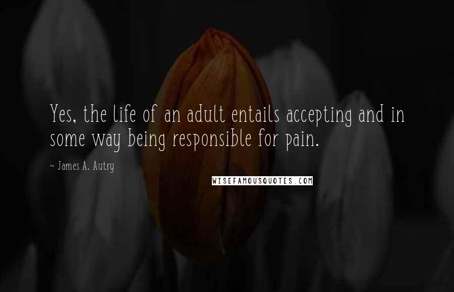 James A. Autry Quotes: Yes, the life of an adult entails accepting and in some way being responsible for pain.