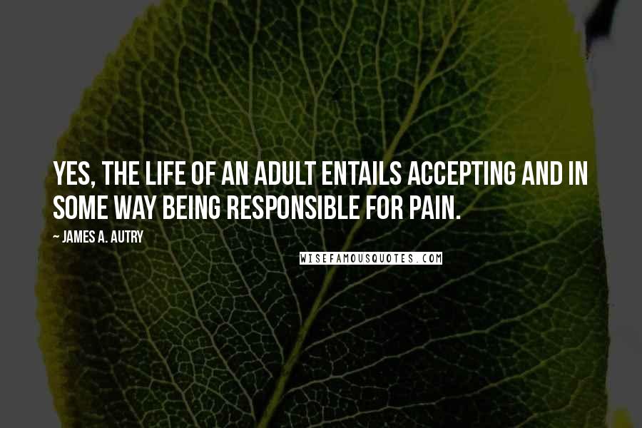 James A. Autry Quotes: Yes, the life of an adult entails accepting and in some way being responsible for pain.