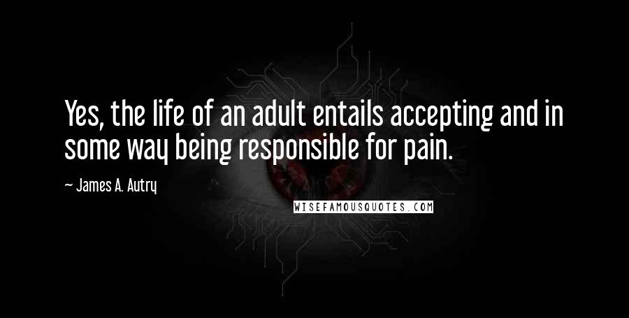 James A. Autry Quotes: Yes, the life of an adult entails accepting and in some way being responsible for pain.