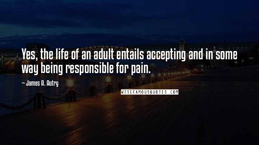 James A. Autry Quotes: Yes, the life of an adult entails accepting and in some way being responsible for pain.