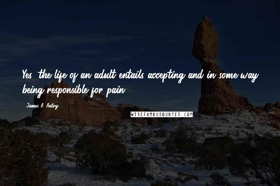James A. Autry Quotes: Yes, the life of an adult entails accepting and in some way being responsible for pain.