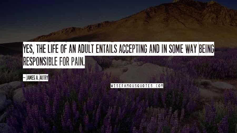 James A. Autry Quotes: Yes, the life of an adult entails accepting and in some way being responsible for pain.